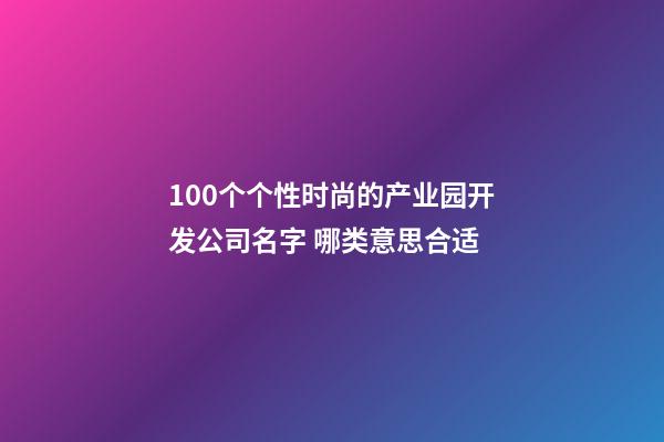 100个个性时尚的产业园开发公司名字 哪类意思合适-第1张-公司起名-玄机派